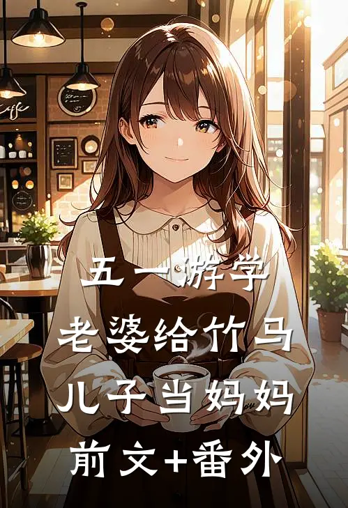五一游学，老婆给竹马儿子当妈妈前文+番外