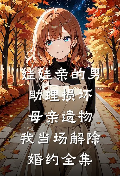 娃娃亲的男助理损坏母亲遗物，我当场解除婚约全集