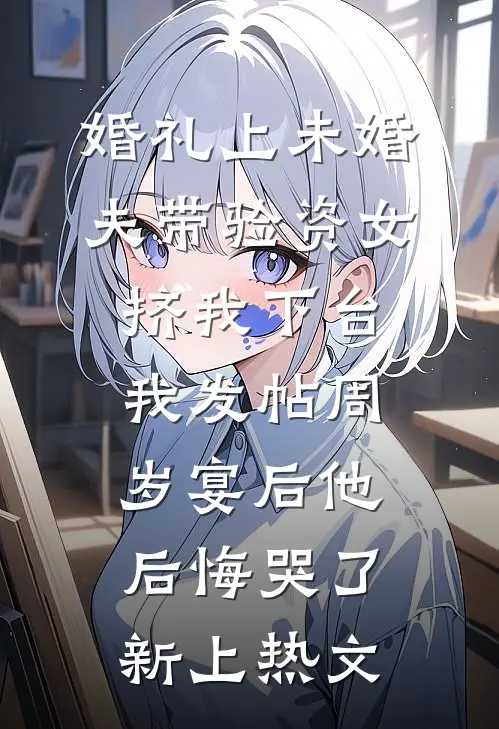 婚礼上未婚夫带验资女挤我下台，我发帖周岁宴后他后悔哭了新上热文