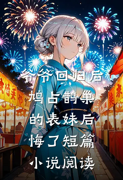 爷爷回归后，鸠占鹊巢的表妹后悔了短篇小说阅读