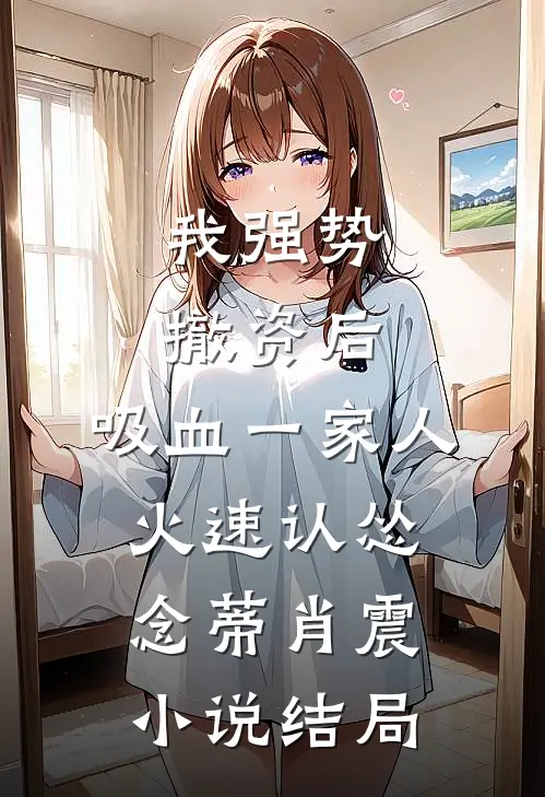 我强势撤资后，吸血一家人火速认怂念蒂肖震小说结局