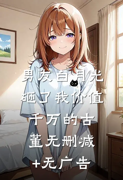 男友白月光砸了我价值千万的古董无删减+无广告