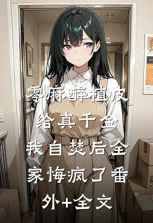 零麻醉植皮给真千金，我自焚后全家悔疯了(番外)+(全文)
