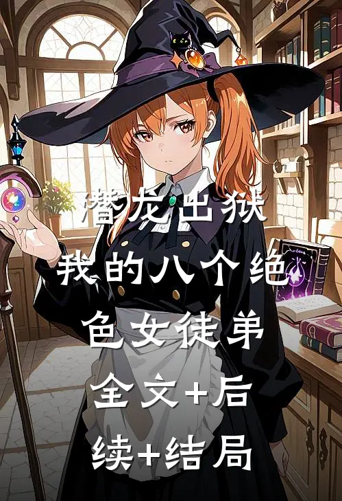 潜龙出狱，我的八个绝色女徒弟全文+后续+结局