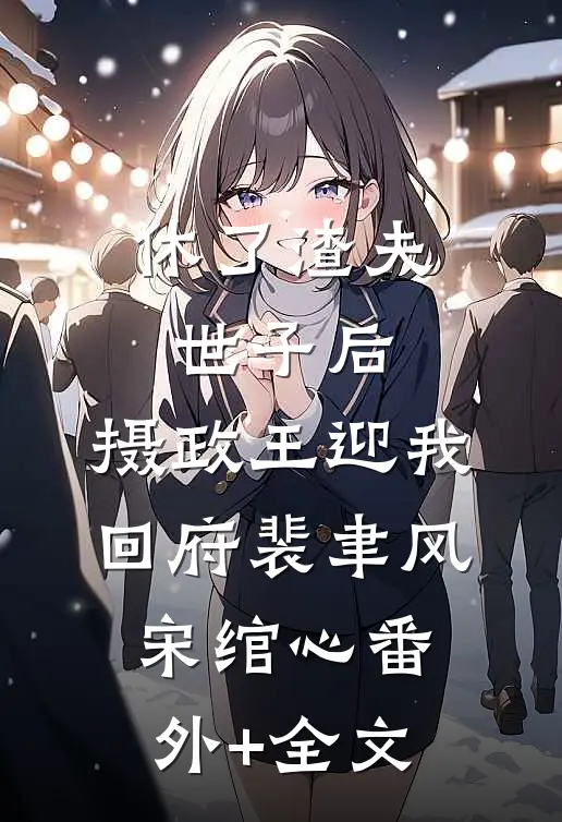 休了渣夫世子后，摄政王迎我回府裴聿风宋绾心(番外)+(全文)