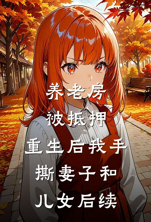 养老房被抵押，重生后我手撕妻子和儿女后续
