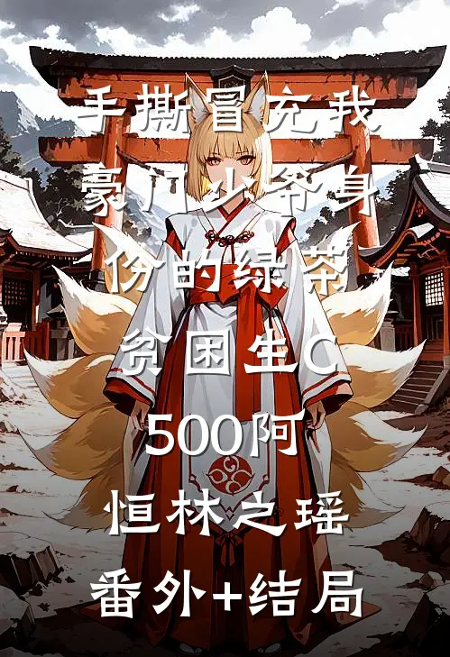 手撕冒充我豪门少爷身份的绿茶贫困生C500阿恒林之瑶:(番外)+(结局)
