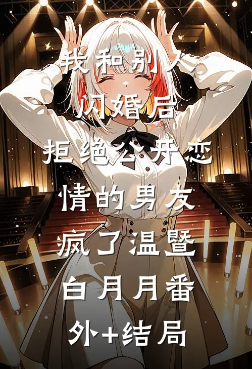 我和别人闪婚后，拒绝公开恋情的男友疯了温暨白月月(番外)+(结局)