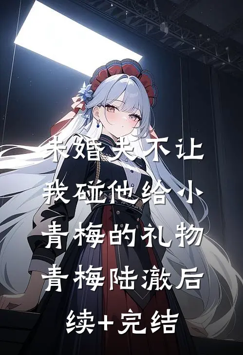 未婚夫不让我碰他给小青梅的礼物青梅陆澈后续+完结