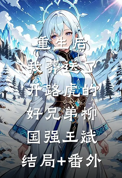 重生后，我葬送了开路虎的好兄弟柳国强王斌:结局+番外