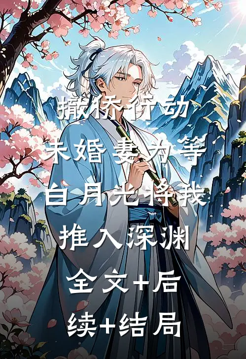 撤侨行动，未婚妻为等白月光将我推入深渊全文+后续+结局