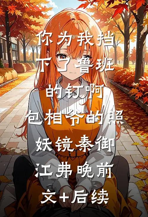 你为我挡下了鲁班的钉啊，包相爷的照妖镜秦御江弗晚前文+后续