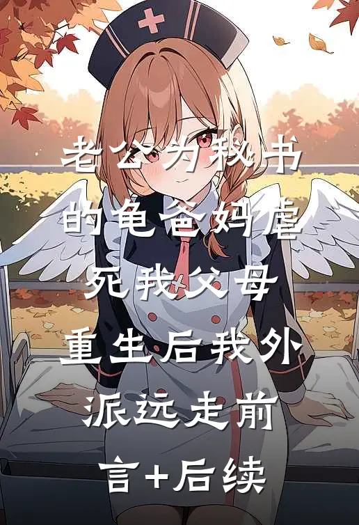 老公为秘书的龟爸妈虐死我父母，重生后我外派远走前言+后续