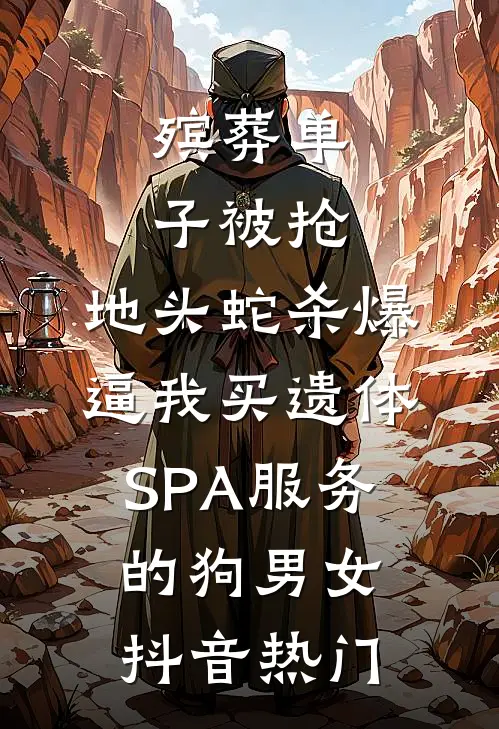 殡葬单子被抢，地头蛇杀爆逼我买遗体SPA服务的狗男女抖音热门