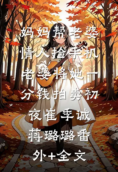 妈妈帮老婆情人捡手机，老婆将她一分钱拍卖初夜崔季诚蒋璐璐(番外)+(全文)