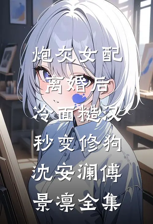 炮灰女配离婚后，冷面糙汉秒变修狗沈安澜傅景凛全集