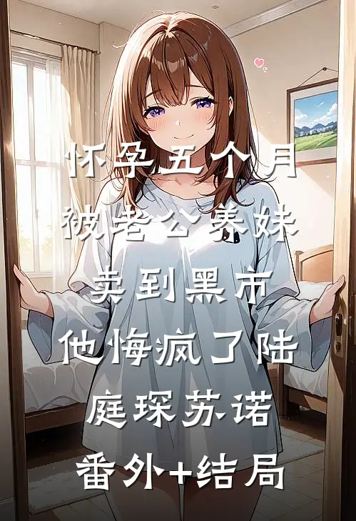 怀孕五个月被老公养妹卖到黑市，他悔疯了陆庭琛苏诺:(番外)+(结局)