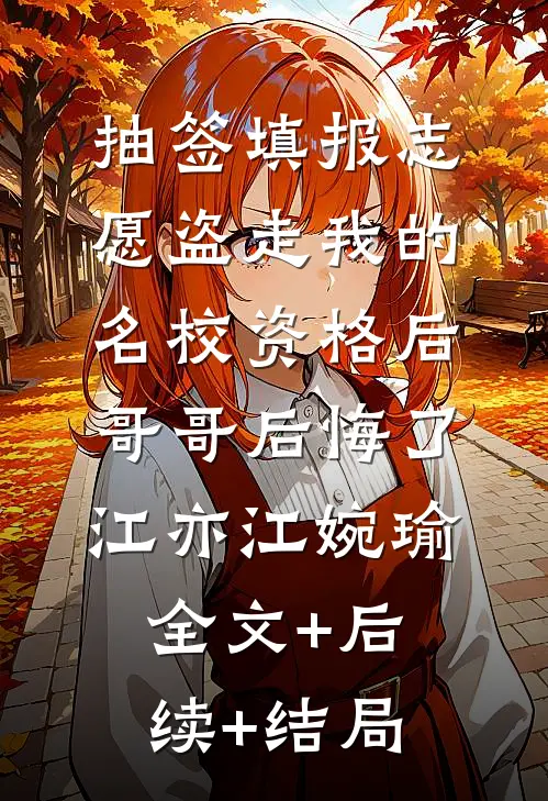 抽签填报志愿盗走我的名校资格后，哥哥后悔了江亦江婉瑜全文+后续+结局