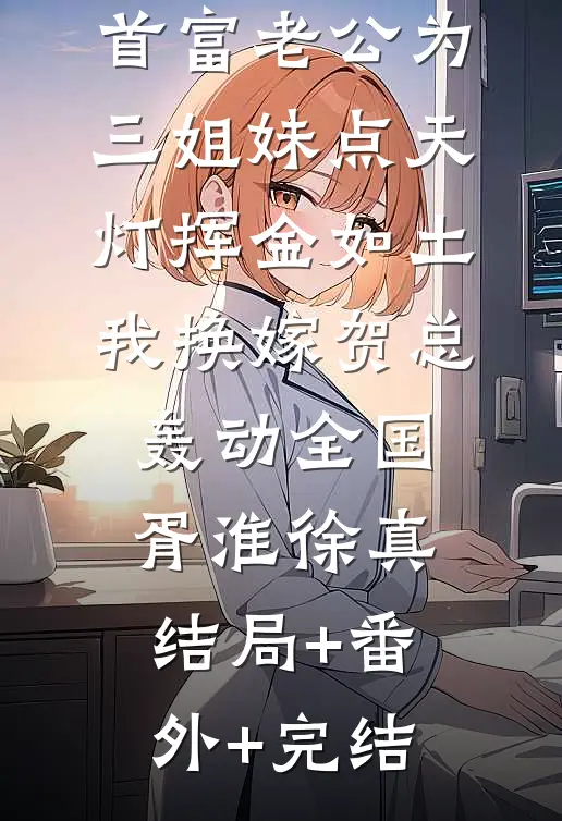 首富老公为三姐妹点天灯挥金如土，我换嫁贺总轰动全国胥淮徐真:结局+番外+完结