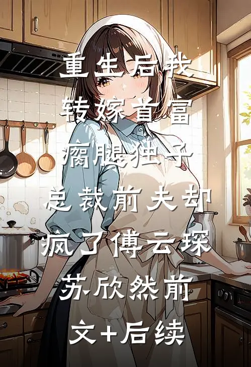 重生后我转嫁首富瘸腿独子，总裁前夫却疯了傅云琛苏欣然前文+后续