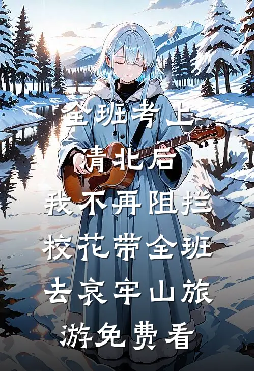 全班考上清北后，我不再阻拦校花带全班去哀牢山旅游免费看
