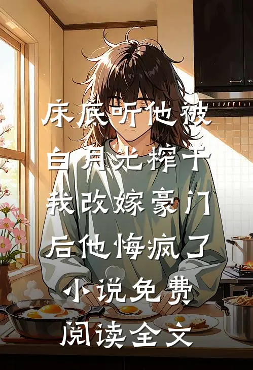 床底听他被白月光榨干，我改嫁豪门后他悔疯了小说免费阅读全文