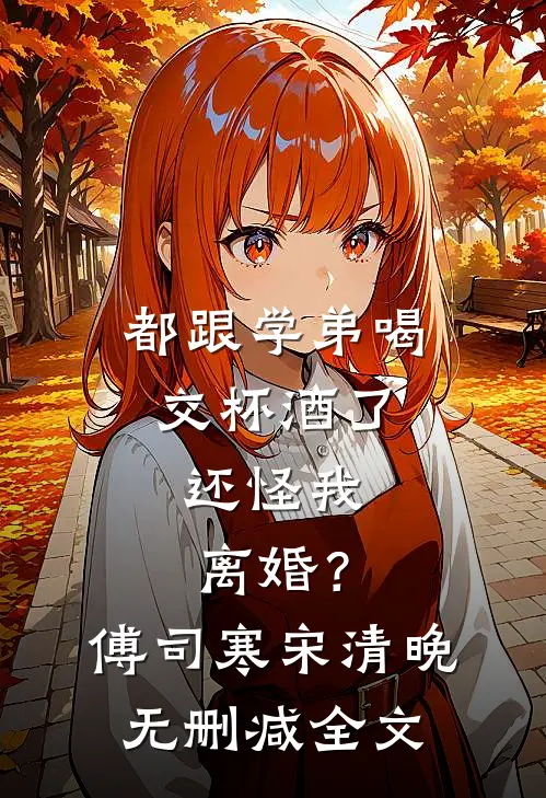都跟学弟喝交杯酒了，还怪我离婚？傅司寒宋清晚无删减全文