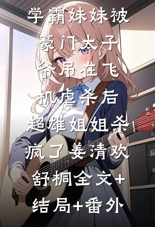 学霸妹妹被豪门太子爷吊在飞机虐杀后，超雄姐姐杀疯了姜清欢舒桐全文+结局+番外