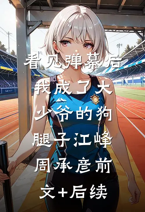 看见弹幕后我成了大少爷的狗腿子江峰周承彦前文+后续