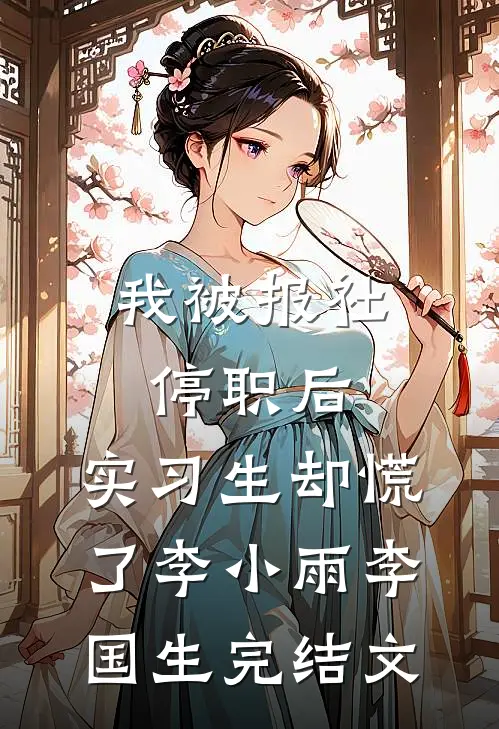 我被报社停职后，实习生却慌了李小雨李国生完结文