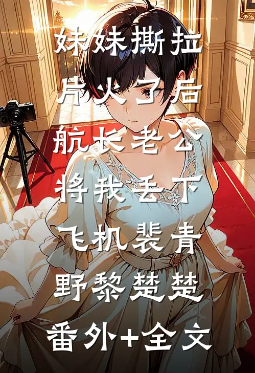 妹妹撕拉片火了后，航长老公将我丢下飞机裴青野黎楚楚:(番外)+(全文)