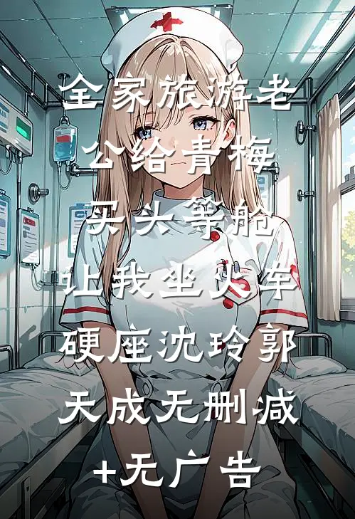 全家旅游老公给青梅买头等舱，让我坐火车硬座沈玲郭天成无删减+无广告