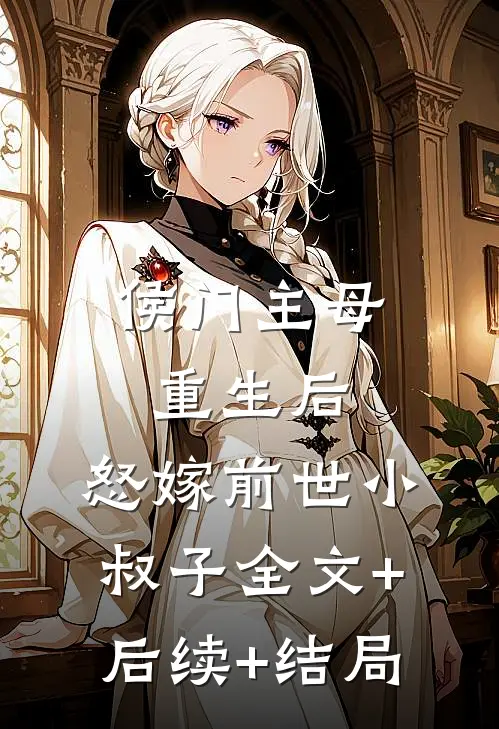 侯门主母重生后，怒嫁前世小叔子全文+后续+结局