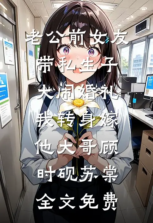 老公前女友带私生子大闹婚礼，我转身嫁他大哥顾时砚苏棠全文免费
