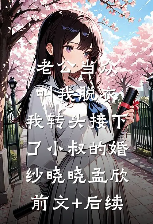 老公当众叫我脱衣，我转头接下了小叔的婚纱晓晓孟欣:前文+后续