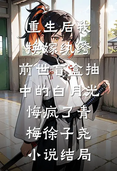 重生后我换嫁纨绔，前世盲盒抽中的白月光悔疯了青梅徐子尧小说结局