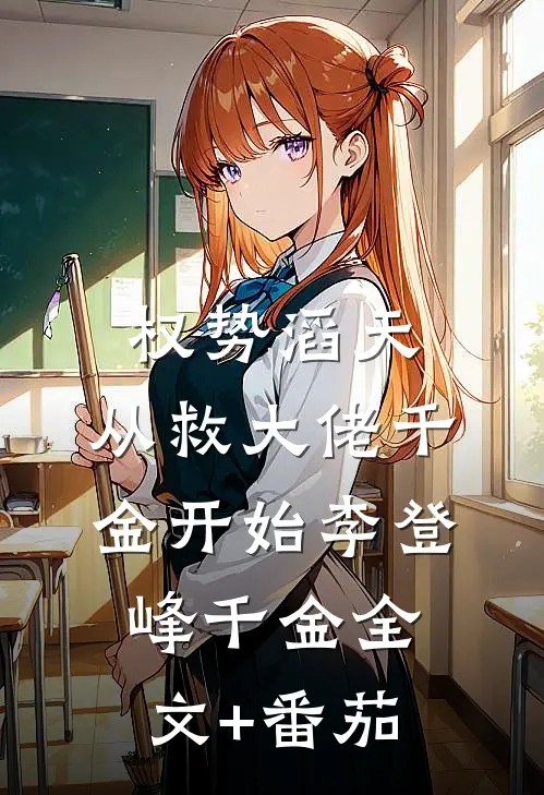 权势滔天：从救大佬千金开始李登峰千金全文+番茄