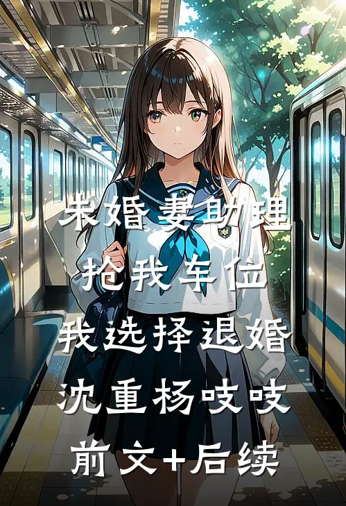 未婚妻助理抢我车位，我选择退婚沈重杨吱吱前文+后续