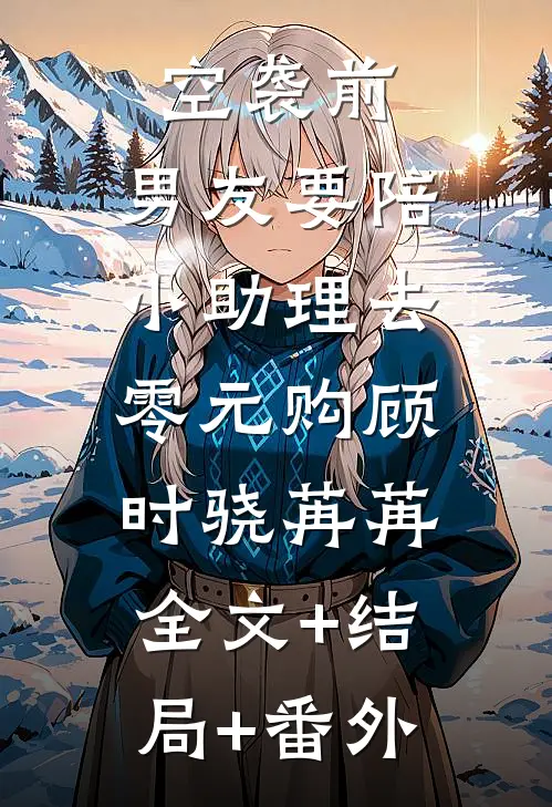 空袭前，男友要陪小助理去零元购顾时骁苒苒:全文+结局+番外