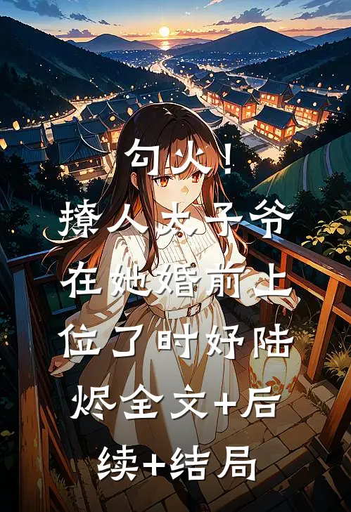 勾火！撩人太子爷在她婚前上位了时妤陆烬全文+后续+结局