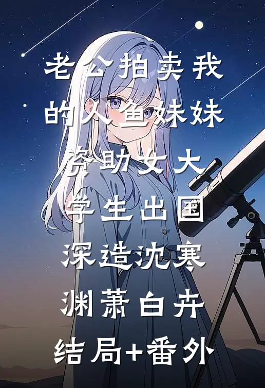 老公拍卖我的人鱼妹妹，资助女大学生出国深造沈寒渊萧白卉:结局+番外