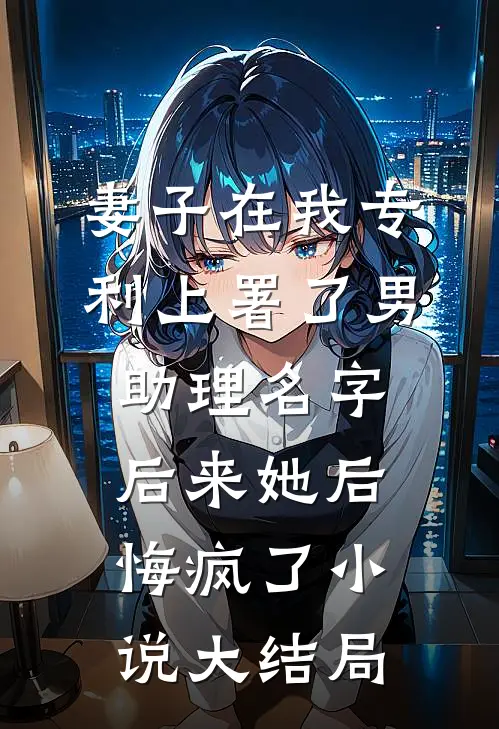 妻子在我专利上署了男助理名字，后来她后悔疯了小说大结局