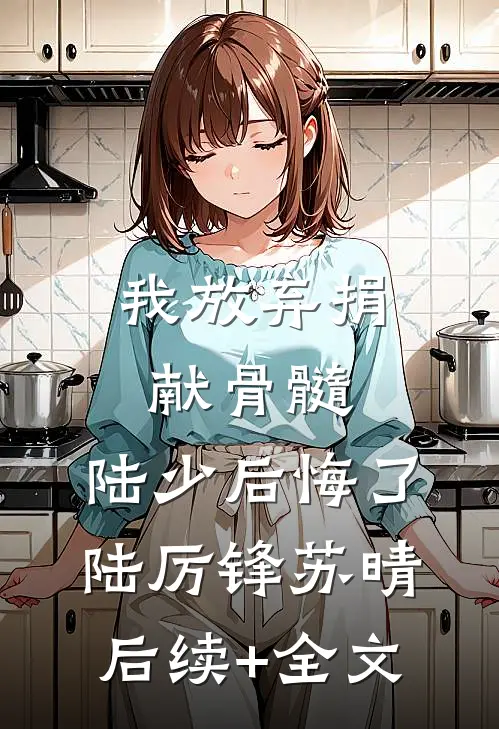 我放弃捐献骨髓，陆少后悔了陆厉锋苏晴后续+全文