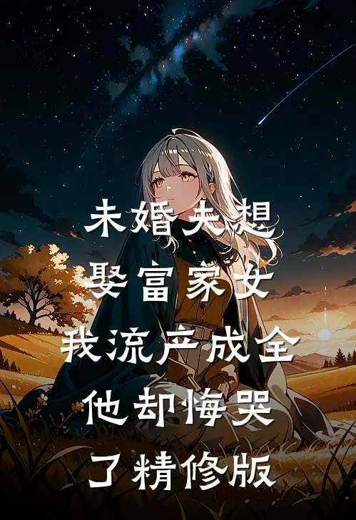 未婚夫想娶富家女，我流产成全他却悔哭了精修版