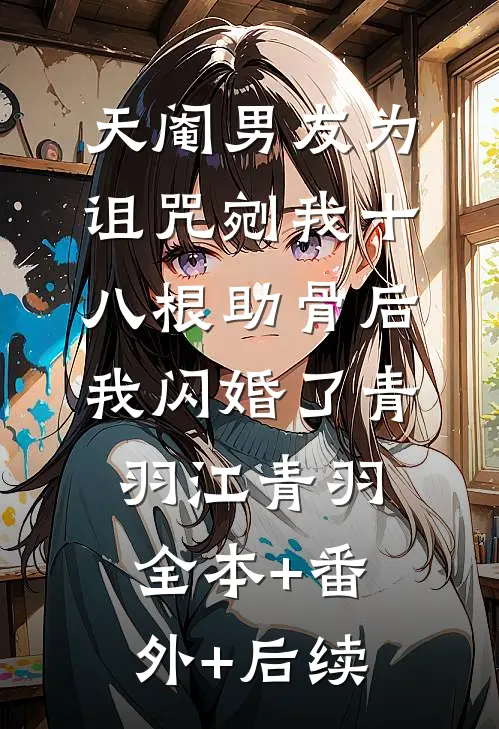 天阉男友为诅咒剜我十八根助骨后，我闪婚了青羽江青羽全本+番外+后续