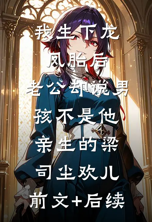 我生下龙凤胎后，老公却说男孩不是他亲生的梁司尘欢儿:前文+后续