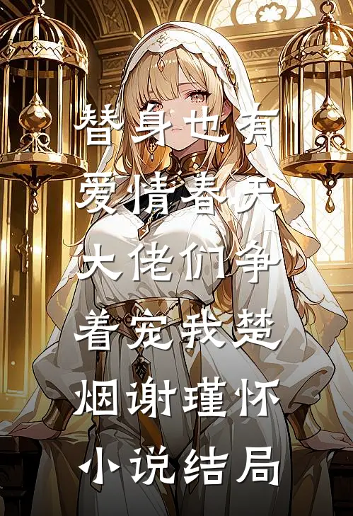 替身也有爱情春天：大佬们争着宠我楚烟谢瑾怀小说结局