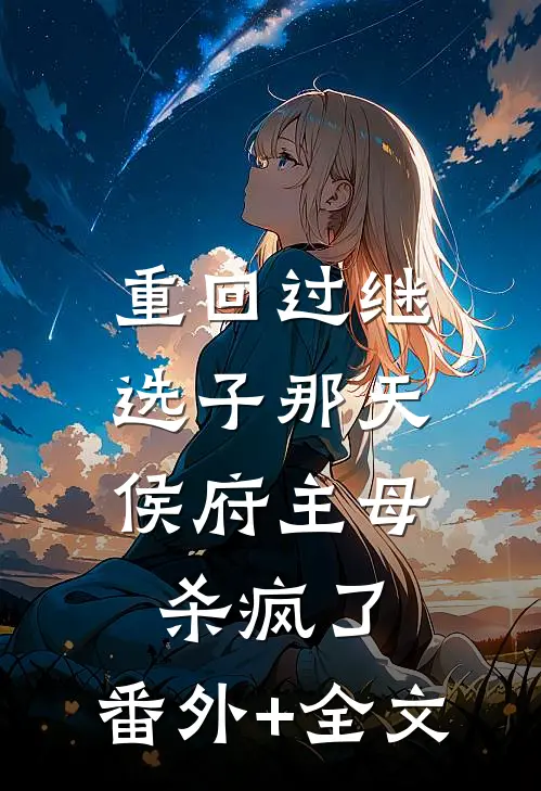 重回过继选子那天，侯府主母杀疯了:(番外)+(全文)
