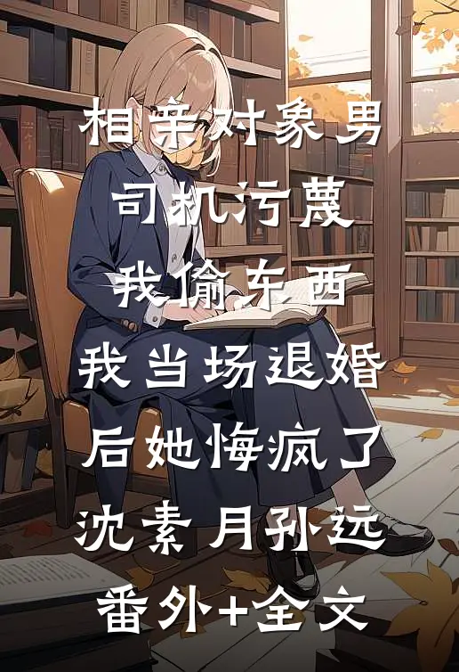 相亲对象男司机污蔑我偷东西，我当场退婚后她悔疯了沈素月孙远(番外)+(全文)