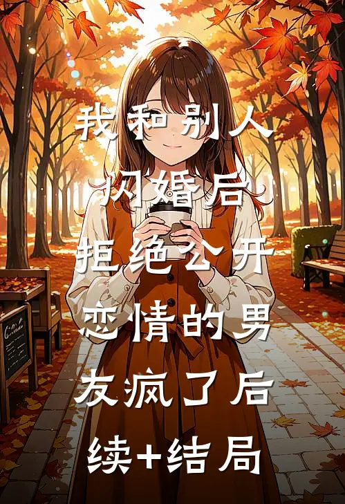 我和别人闪婚后，拒绝公开恋情的男友疯了后续+结局